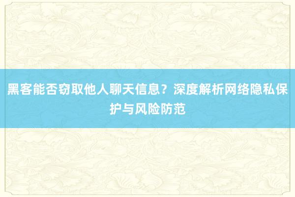 黑客能否窃取他人聊天信息？深度解析网络隐私保护与风险防范