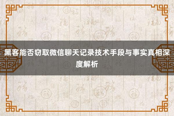黑客能否窃取微信聊天记录技术手段与事实真相深度解析