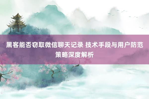 黑客能否窃取微信聊天记录 技术手段与用户防范策略深度解析