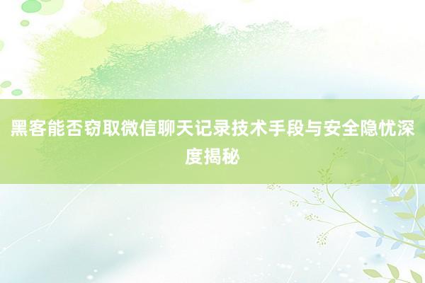 黑客能否窃取微信聊天记录技术手段与安全隐忧深度揭秘