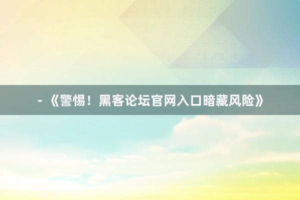 - 《警惕！黑客论坛官网入口暗藏风险》