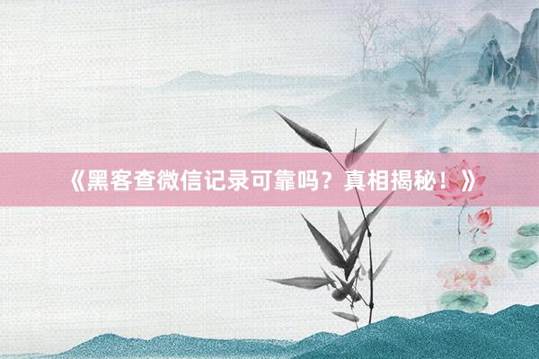 《黑客查微信记录可靠吗？真相揭秘！》