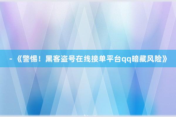 - 《警惕！黑客盗号在线接单平台qq暗藏风险》