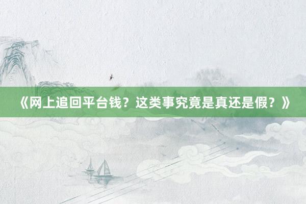 《网上追回平台钱？这类事究竟是真还是假？》