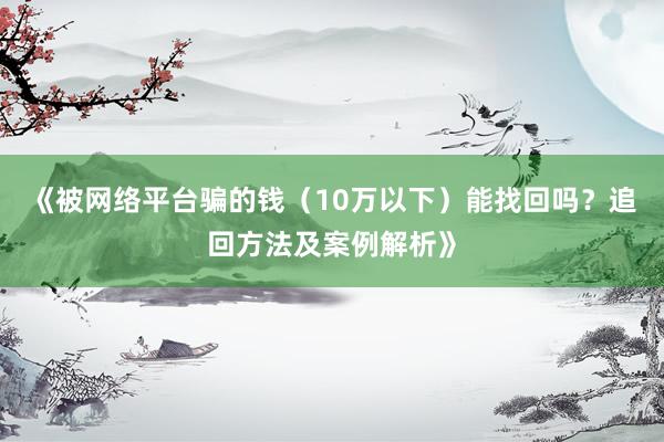 《被网络平台骗的钱（10万以下）能找回吗？追回方法及案例解析》