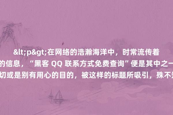 <p>在网络的浩瀚海洋中，时常流传着一些看似诱人却暗藏玄机的信息，“黑客 QQ 联系方式免费查询”便是其中之一。许多人出于好奇、急切或是别有用心的目的，被这样的标题所吸引，殊不知，这一行为背后隐藏着诸多风险与违法隐患。</p><p>从表面来看，当人们输入“黑客 QQ 联系方式免费查询”进行搜索时，往往会弹出一系列声称能够提供相关服务的网站或链接。这些页面通常会打